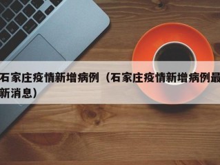 石家庄疫情新增病例（石家庄疫情新增病例最新消息）