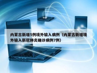 内蒙古新增5例境外输入病例（内蒙古新增境外输入新冠肺炎确诊病例7例）