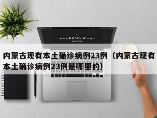 内蒙古现有本土确诊病例23例（内蒙古现有本土确诊病例23例是哪里的）