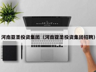 河南亚圣投资集团（河南亚圣投资集团招聘）