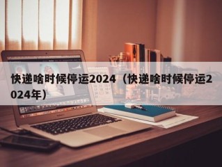 快递啥时候停运2024（快递啥时候停运2024年）