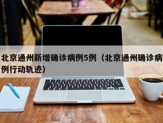 北京通州新增确诊病例5例（北京通州确诊病例行动轨迹）