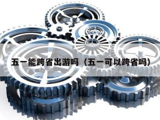 五一能跨省出游吗（五一可以跨省吗）