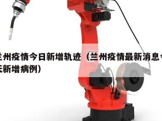 兰州疫情今日新增轨迹（兰州疫情最新消息今天新增病例）