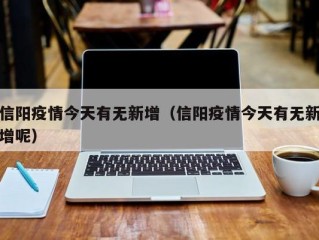 信阳疫情今天有无新增（信阳疫情今天有无新增呢）