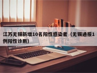 江苏无锡新增10名阳性感染者（无锡通报1例阳性诊断）