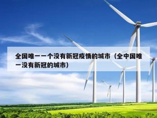 全国唯一一个没有新冠疫情的城市（全中国唯一没有新冠的城市）