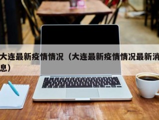 大连最新疫情情况（大连最新疫情情况最新消息）