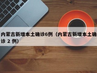 内蒙古新增本土确诊6例（内蒙古新增本土确诊 2 例）