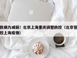 致病力减弱！北京上海重庆调整防控（北京管控上海疫情）