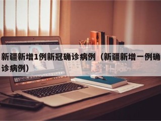 新疆新增1例新冠确诊病例（新疆新增一例确诊病例）
