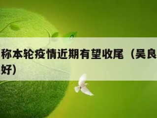 吴良有称本轮疫情近期有望收尾（吴良村治什么癌最好）