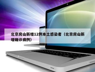 北京房山新增12例本土感染者（北京房山新增确诊病例）