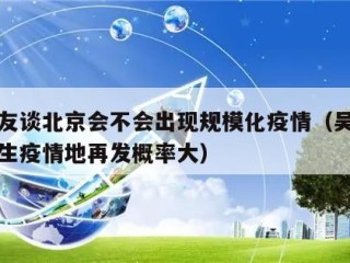 吴尊友谈北京会不会出现规模化疫情（吴尊友曾发生疫情地再发概率大）