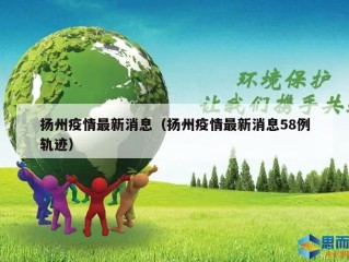 扬州疫情最新消息（扬州疫情最新消息58例轨迹）